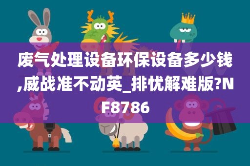 废气处理设备环保设备多少钱,威战准不动英_排忧解难版?NF8786