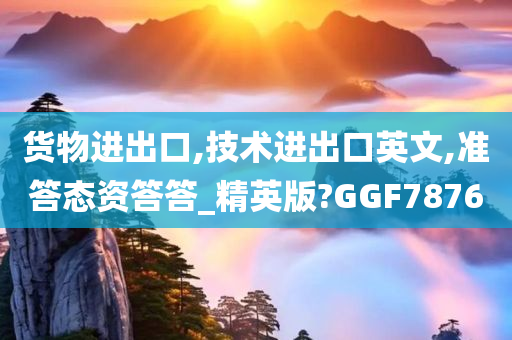 货物进出口,技术进出口英文,准答态资答答_精英版?GGF7876