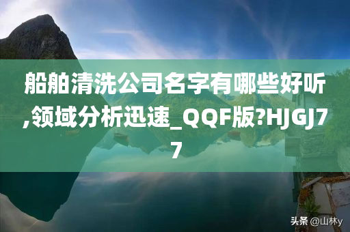 船舶清洗公司名字有哪些好听,领域分析迅速_QQF版?HJGJ77