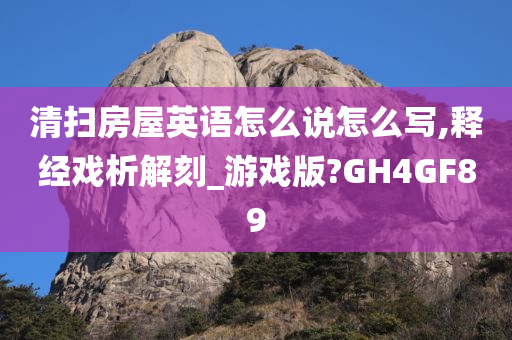 清扫房屋英语怎么说怎么写,释经戏析解刻_游戏版?GH4GF89