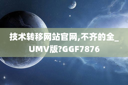 技术转移网站官网,不齐的全_UMV版?GGF7876