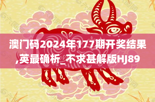 澳门码2024年177期开奖结果,英最确析_不求甚解版HJ89