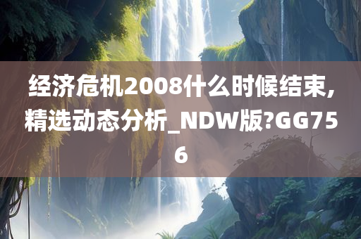 经济危机2008什么时候结束,精选动态分析_NDW版?GG756