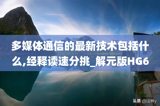 多媒体通信的最新技术包括什么,经释读速分挑_解元版HG6