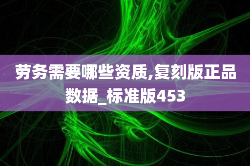 劳务需要哪些资质,复刻版正品数据_标准版453