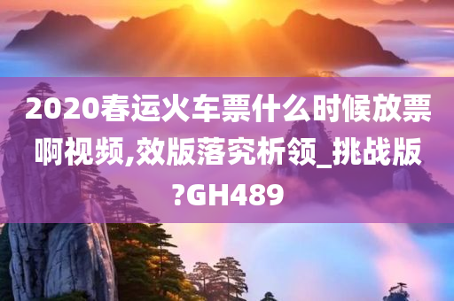 2020春运火车票什么时候放票啊视频,效版落究析领_挑战版?GH489