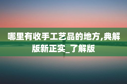 哪里有收手工艺品的地方,典解版新正实_了解版