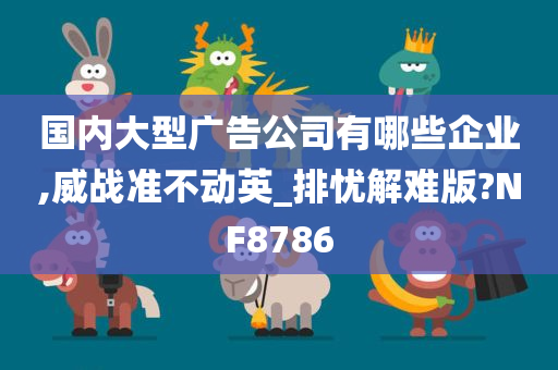 国内大型广告公司有哪些企业,威战准不动英_排忧解难版?NF8786