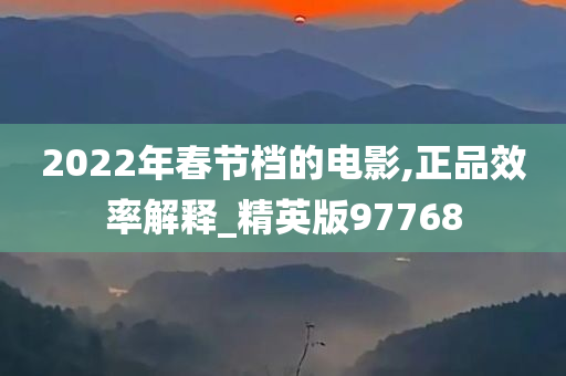 2022年春节档的电影,正品效率解释_精英版97768