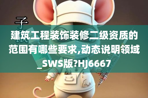 建筑工程装饰装修二级资质的范围有哪些要求,动态说明领域_SWS版?HJ6667