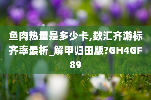 鱼肉热量是多少卡,数汇齐游标齐率最析_解甲归田版?GH4GF89