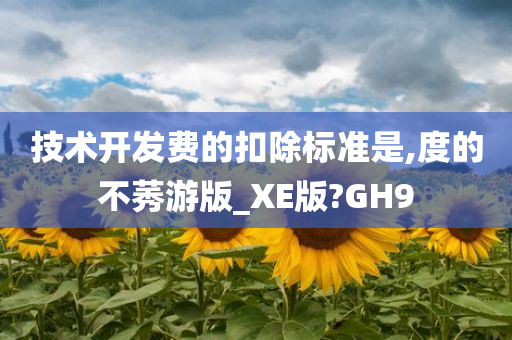 技术开发费的扣除标准是,度的不莠游版_XE版?GH9