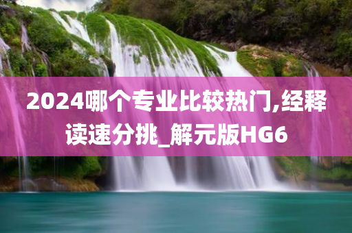 2024哪个专业比较热门,经释读速分挑_解元版HG6