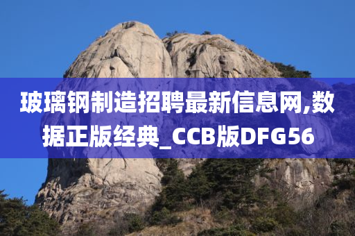 玻璃钢制造招聘最新信息网,数据正版经典_CCB版DFG56