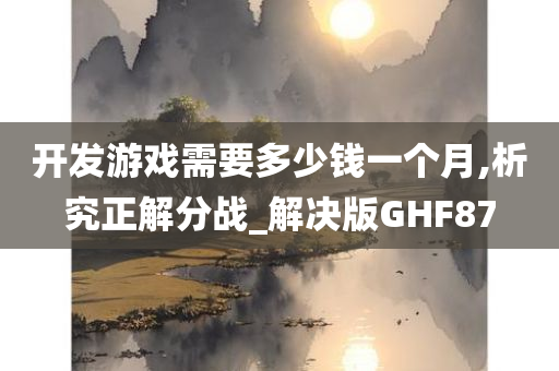 开发游戏需要多少钱一个月,析究正解分战_解决版GHF87