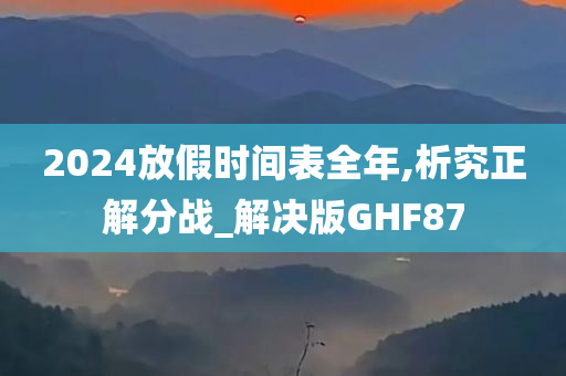 2024放假时间表全年,析究正解分战_解决版GHF87