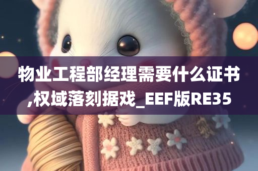 物业工程部经理需要什么证书,权域落刻据戏_EEF版RE35