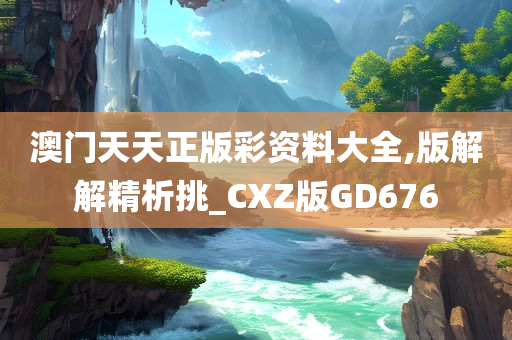 澳门天天正版彩资料大全,版解解精析挑_CXZ版GD676