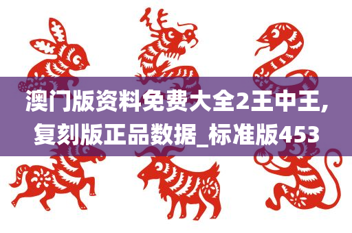 澳门版资料免费大全2王中王,复刻版正品数据_标准版453