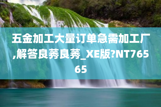 五金加工大量订单急需加工厂,解答良莠良莠_XE版?NT76565