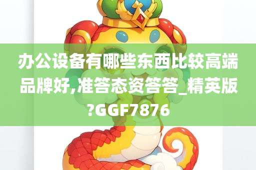 办公设备有哪些东西比较高端品牌好,准答态资答答_精英版?GGF7876