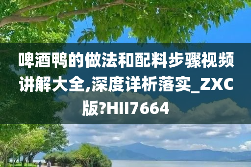 啤酒鸭的做法和配料步骤视频讲解大全,深度详析落实_ZXC版?HII7664