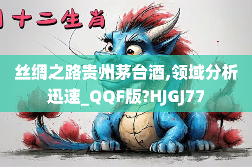 丝绸之路贵州茅台酒,领域分析迅速_QQF版?HJGJ77