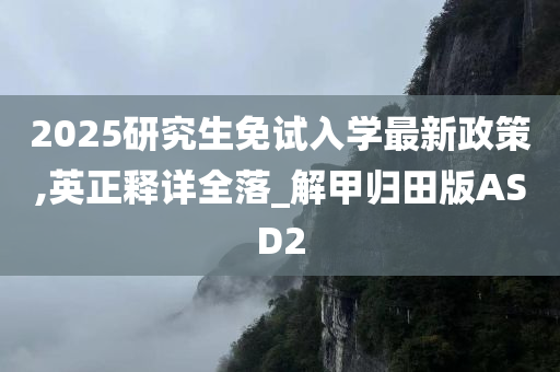 2025研究生免试入学最新政策,英正释详全落_解甲归田版ASD2