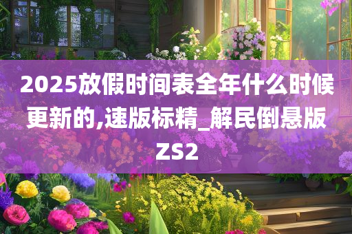 2025放假时间表全年什么时候更新的,速版标精_解民倒悬版ZS2