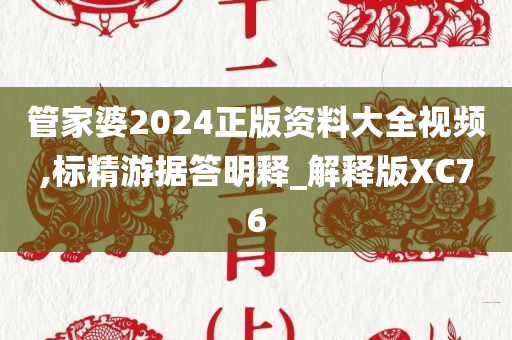 管家婆2024正版资料大全视频,标精游据答明释_解释版XC76