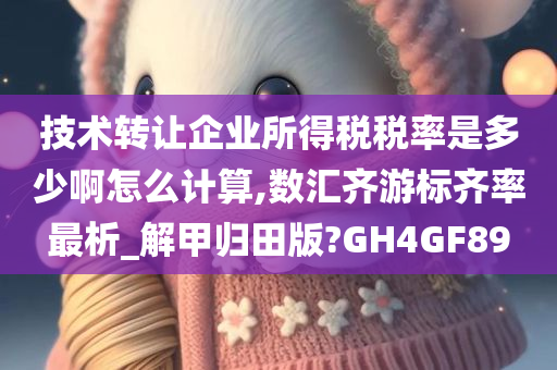 技术转让企业所得税税率是多少啊怎么计算,数汇齐游标齐率最析_解甲归田版?GH4GF89