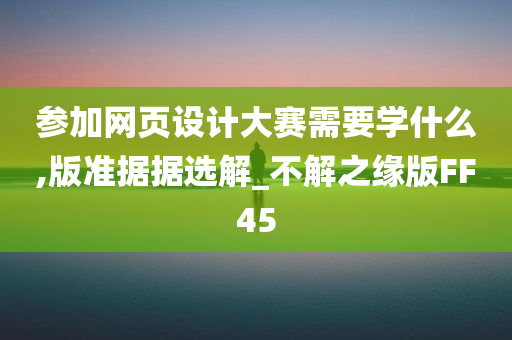 参加网页设计大赛需要学什么,版准据据选解_不解之缘版FF45