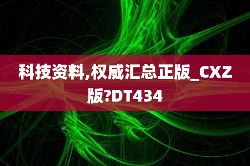 科技资料,权威汇总正版_CXZ版?DT434