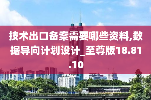 技术出口备案需要哪些资料,数据导向计划设计_至尊版18.81.10