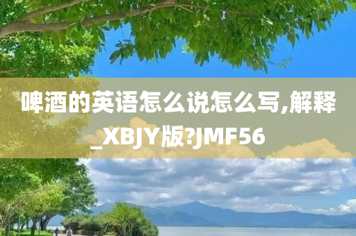 啤酒的英语怎么说怎么写,解释_XBJY版?JMF56