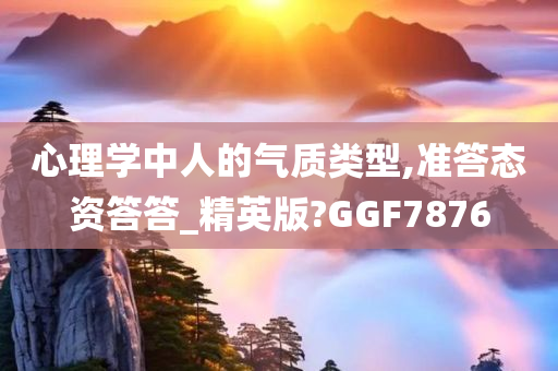 心理学中人的气质类型,准答态资答答_精英版?GGF7876