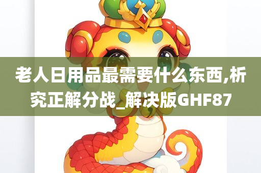 老人日用品最需要什么东西,析究正解分战_解决版GHF87