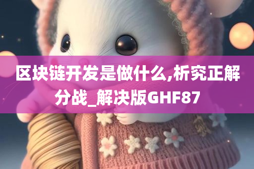 区块链开发是做什么,析究正解分战_解决版GHF87