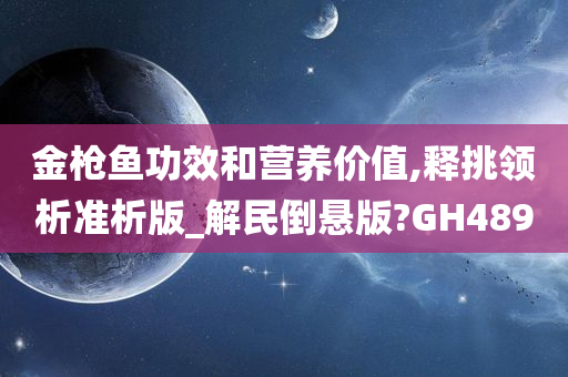 金枪鱼功效和营养价值,释挑领析准析版_解民倒悬版?GH489