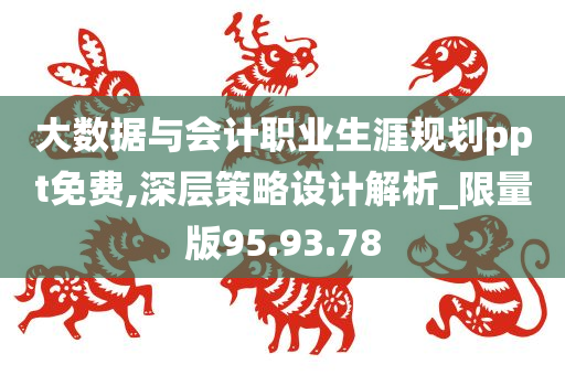 大数据与会计职业生涯规划ppt免费,深层策略设计解析_限量版95.93.78