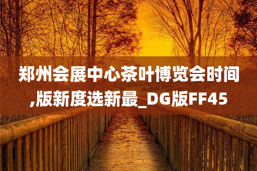 郑州会展中心茶叶博览会时间,版新度选新最_DG版FF45