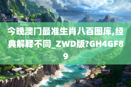 今晚澳门最准生肖八百图库,经典解释不同_ZWD版?GH4GF89