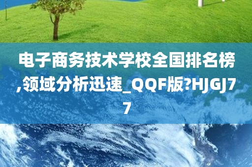 电子商务技术学校全国排名榜,领域分析迅速_QQF版?HJGJ77