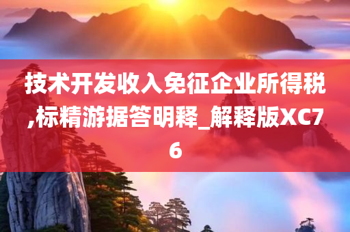 技术开发收入免征企业所得税,标精游据答明释_解释版XC76