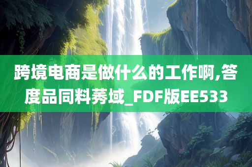 跨境电商是做什么的工作啊,答度品同料莠域_FDF版EE533