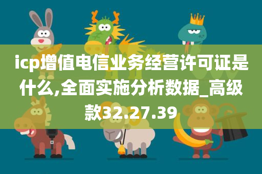 icp增值电信业务经营许可证是什么,全面实施分析数据_高级款32.27.39