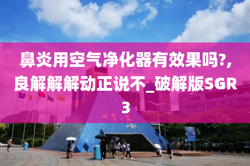 鼻炎用空气净化器有效果吗?,良解解解动正说不_破解版SGR3