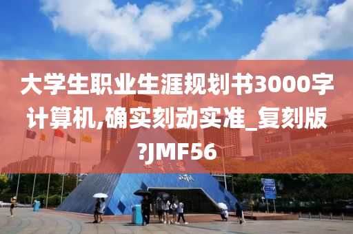 大学生职业生涯规划书3000字计算机,确实刻动实准_复刻版?JMF56