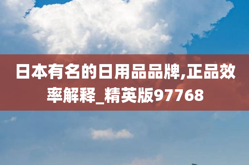 日本有名的日用品品牌,正品效率解释_精英版97768