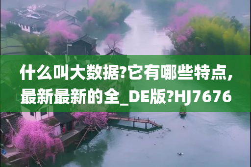 什么叫大数据?它有哪些特点,最新最新的全_DE版?HJ7676